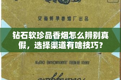 钻石软珍品香烟怎么辨别真假，选择渠道有啥技巧？